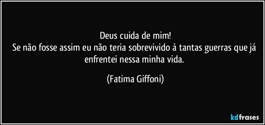 Deus cuida de mim!
Se não fosse assim eu não teria sobrevivido à tantas guerras que já enfrentei nessa minha vida. (Fatima Giffoni)