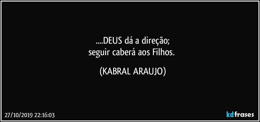 ...DEUS dá a direção;
seguir caberá aos  Filhos. (KABRAL ARAUJO)