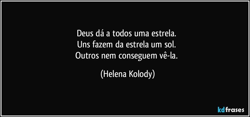 Deus dá a todos uma estrela. 
Uns fazem da estrela um sol. 
Outros nem conseguem vê-la. (Helena Kolody)