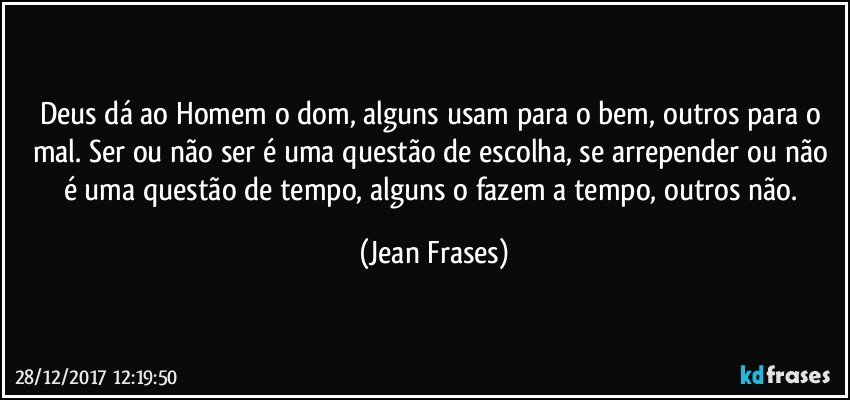 Deus dá ao Homem o dom, alguns usam para o bem, outros para o mal. Ser ou não ser é uma questão de escolha, se arrepender ou não é uma questão de tempo, alguns o fazem a tempo, outros não. (Jean Frases)