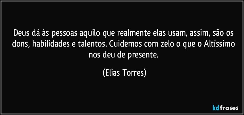 Deus dá às pessoas aquilo que realmente elas usam, assim, são os dons, habilidades e talentos. Cuidemos com zelo o que o Altíssimo nos deu de presente. (Elias Torres)