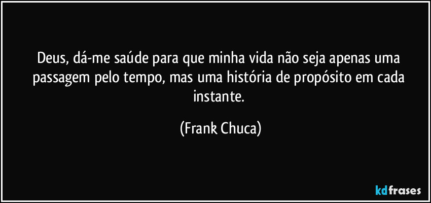 Deus, dá-me saúde para que minha vida não seja apenas uma passagem pelo tempo, mas uma história de propósito em cada instante. (Frank Chuca)