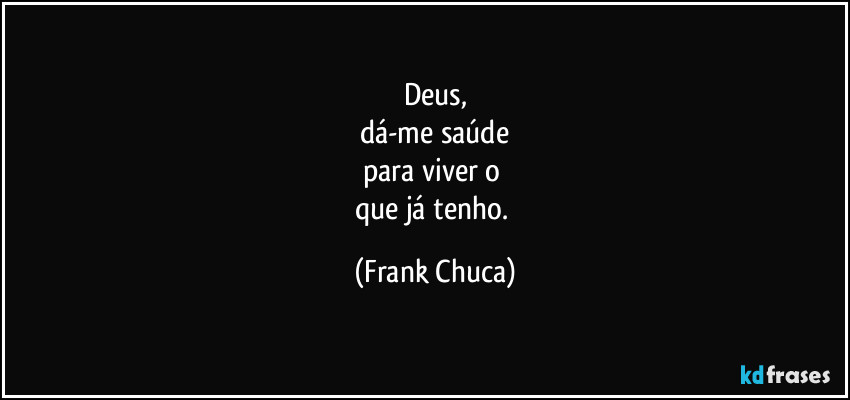 Deus,
dá-me saúde
para viver o 
que já tenho. (Frank Chuca)