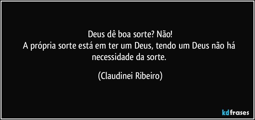 Deus dê boa sorte? Não!
A própria sorte está em ter um Deus, tendo um Deus não há necessidade da sorte. (Claudinei Ribeiro)