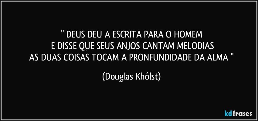 " DEUS DEU A ESCRITA PARA O HOMEM
 E DISSE QUE SEUS ANJOS CANTAM MELODIAS
  AS DUAS COISAS TOCAM A PRONFUNDIDADE DA ALMA " (Douglas Khólst)