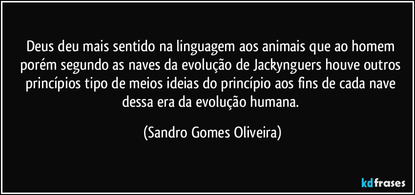 Deus deu mais sentido na linguagem aos animais que ao homem porém segundo as naves da evolução de Jackynguers houve outros princípios tipo de meios ideias do princípio aos fins de cada nave dessa era da evolução humana. (Sandro Gomes Oliveira)