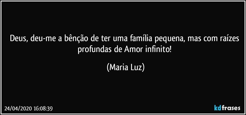 Deus, deu-me a bênção de ter uma família pequena, mas com raízes profundas de Amor infinito! (Maria Luz)