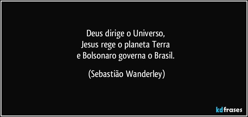 Deus dirige o Universo, 
Jesus rege o planeta Terra 
e Bolsonaro governa o Brasil. (Sebastião Wanderley)