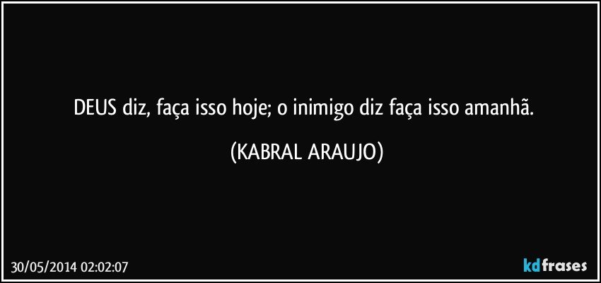 DEUS diz, faça isso hoje; o inimigo diz faça isso amanhã. (KABRAL ARAUJO)