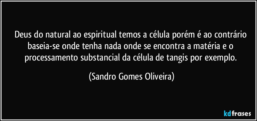 Deus do natural ao espiritual temos a célula porém é ao contrário baseia-se onde tenha nada onde se encontra a matéria e o processamento substancial da célula de tangis por exemplo. (Sandro Gomes Oliveira)