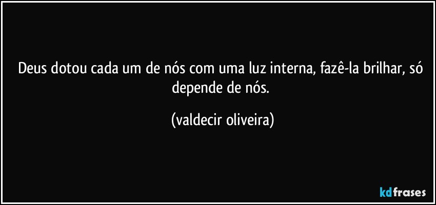 Deus dotou cada um de nós com uma luz interna, fazê-la brilhar, só depende de nós. (valdecir oliveira)