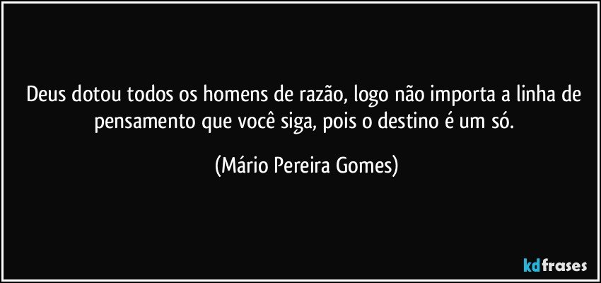 Deus dotou todos os homens de razão, logo não importa a linha de pensamento que você siga, pois o destino é um só. (Mário Pereira Gomes)