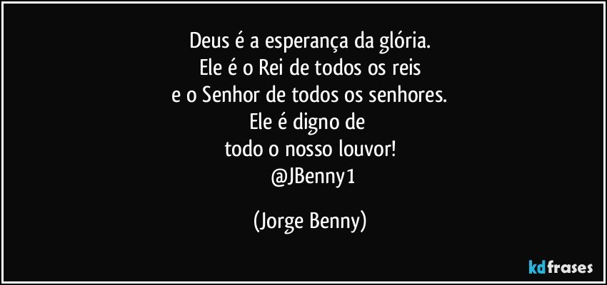 Deus é a esperança da glória.
Ele é o Rei de todos os reis
 e o Senhor de todos os senhores. 
Ele é digno de 
todo o nosso louvor!
       @JBenny1 (Jorge Benny)