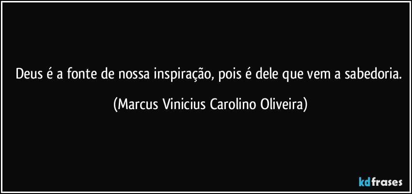 Deus é a fonte de nossa inspiração, pois é dele que vem a sabedoria. (Marcus Vinicius Carolino Oliveira)