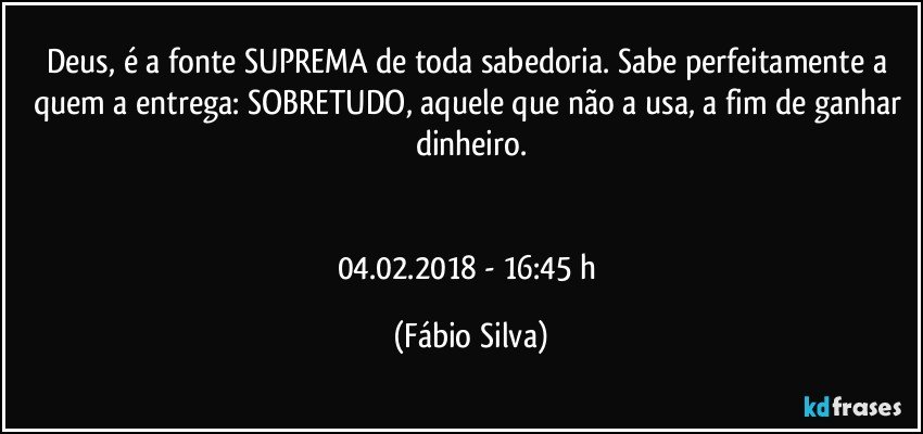 Deus, é a fonte SUPREMA de toda sabedoria. Sabe perfeitamente a quem a entrega: SOBRETUDO, aquele que não a usa,  a fim de ganhar dinheiro.


04.02.2018  - 16:45 h (Fábio Silva)