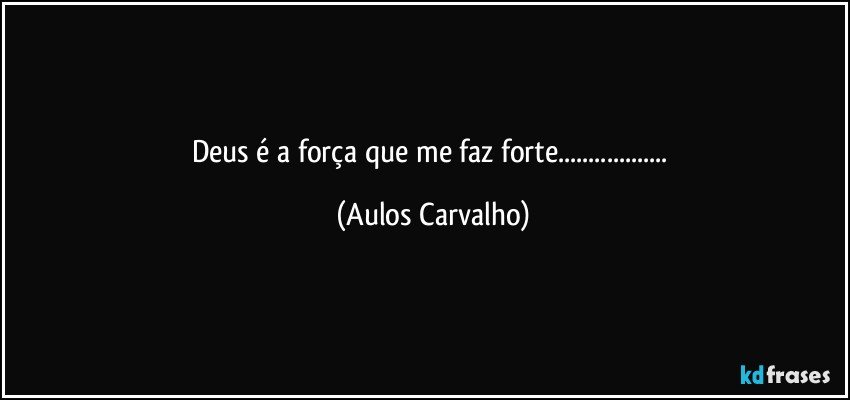 Deus é a força que me faz forte... (Aulos Carvalho)