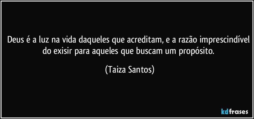 Deus é a luz na vida daqueles que acreditam, e a razão imprescindível do exisir para aqueles que buscam um propósito. (Taiza Santos)