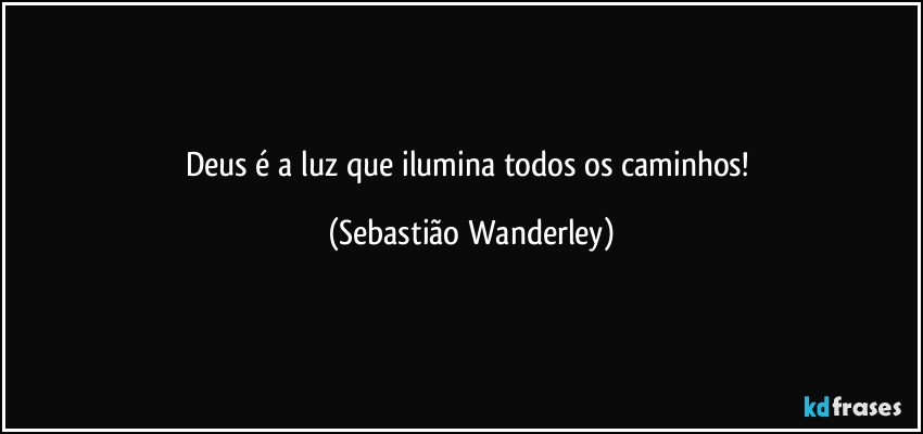 Deus é a luz que ilumina todos os caminhos! (Sebastião Wanderley)