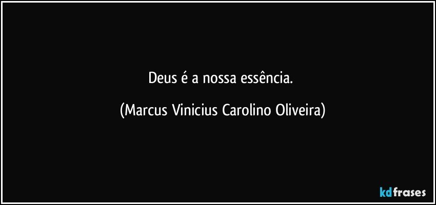 Deus é a nossa essência. (Marcus Vinicius Carolino Oliveira)