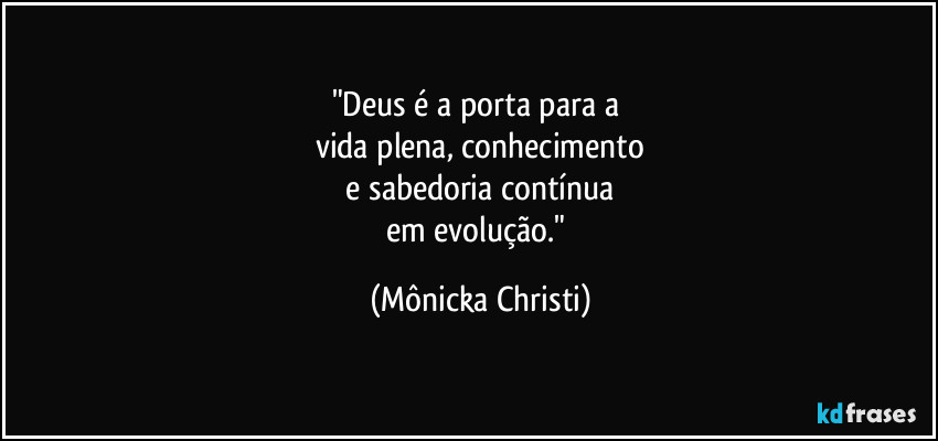 "Deus é a porta para a
vida plena, conhecimento
e sabedoria contínua
em evolução." (Mônicka Christi)