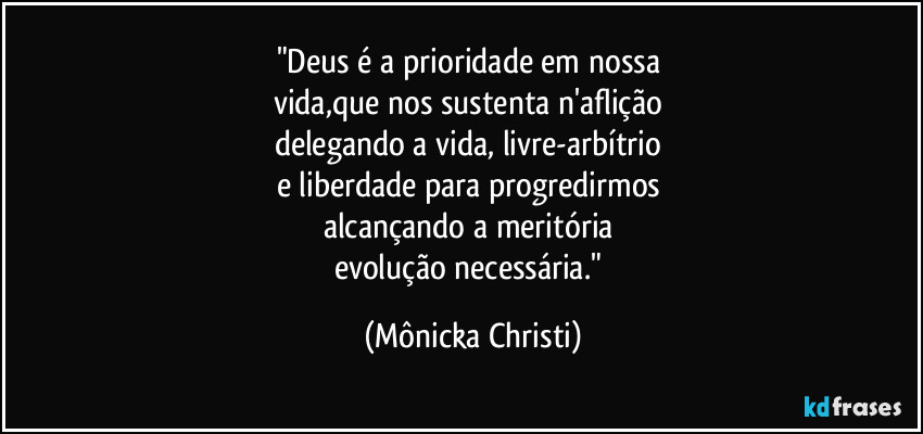 "Deus é a prioridade em nossa 
vida,que nos sustenta n'aflição 
delegando a vida, livre-arbítrio 
e liberdade para progredirmos 
alcançando a meritória 
evolução necessária." (Mônicka Christi)