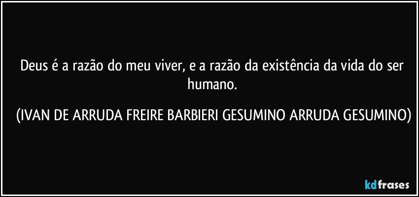 Deus é a razão do meu viver, e a razão da existência da vida do ser humano. (IVAN DE ARRUDA FREIRE BARBIERI GESUMINO ARRUDA GESUMINO)