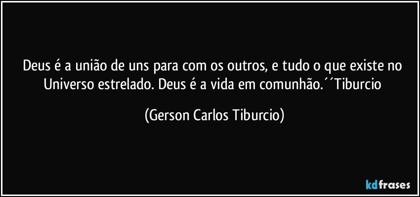 Deus é a união de uns para com os outros, e tudo o que existe no Universo estrelado. Deus é a vida em comunhão.´´Tiburcio (Gerson Carlos Tiburcio)