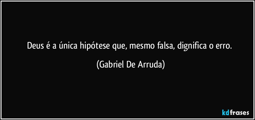 Deus é a única hipótese que, mesmo falsa, dignifica o erro. (Gabriel De Arruda)