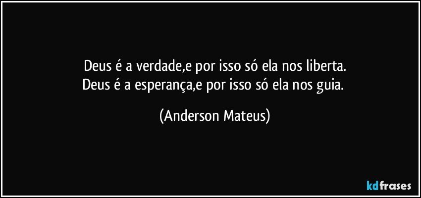 Deus é a verdade,e por isso só ela nos liberta.
Deus é a esperança,e por isso só ela nos guia. (Anderson Mateus)