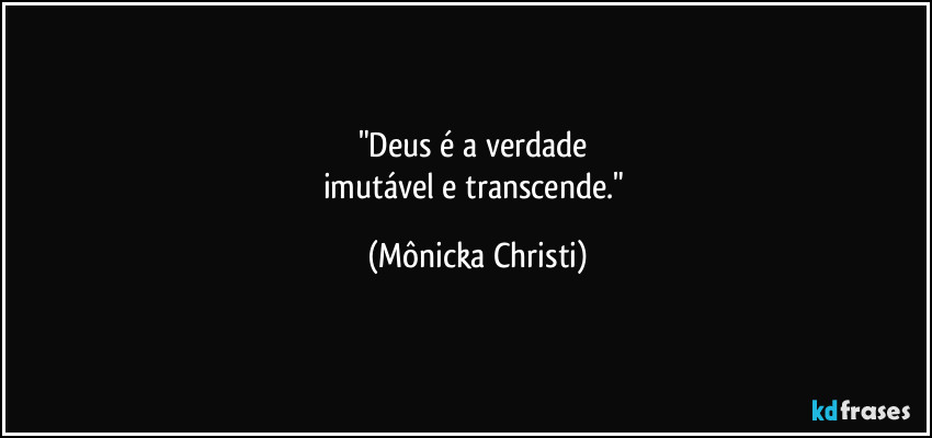 "Deus é a verdade 
imutável e transcende." (Mônicka Christi)