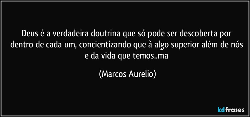 Deus é a verdadeira  doutrina  que só pode ser descoberta por  dentro de  cada um, concientizando  que à algo superior além de nós e da vida que temos..ma (Marcos Aurelio)