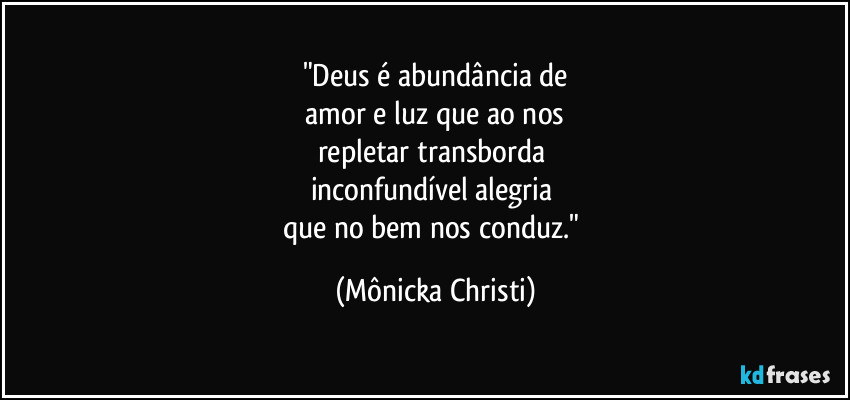 "Deus é abundância de
 amor e luz que ao nos 
repletar transborda 
inconfundível alegria 
que no bem nos conduz." (Mônicka Christi)