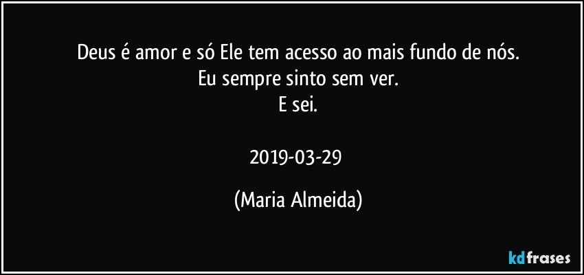 Deus é amor e só Ele tem acesso ao mais fundo de nós.
Eu sempre sinto sem ver.
E sei.

2019-03-29 (Maria Almeida)