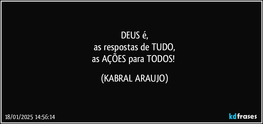 DEUS é,
as respostas de TUDO,
as AÇÕES para TODOS! (KABRAL ARAUJO)