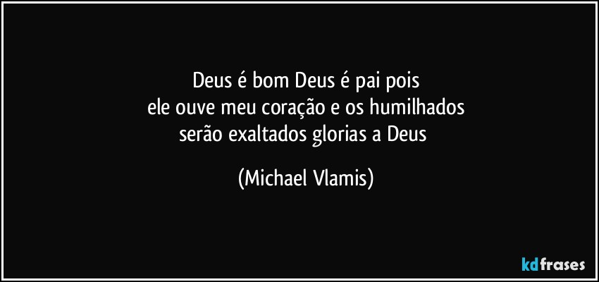 Deus é bom Deus é pai pois
ele ouve meu coração e os humilhados
serão exaltados glorias a Deus (Michael Vlamis)