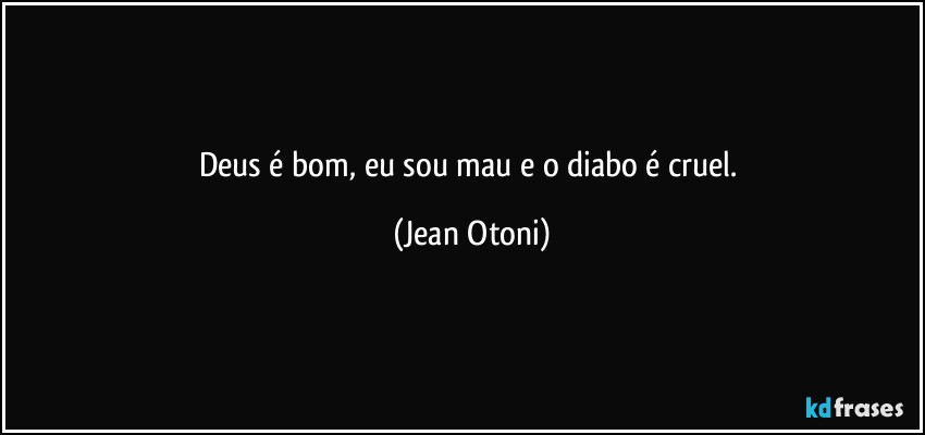 Deus é bom, eu sou mau e o diabo é cruel. (Jean Otoni)