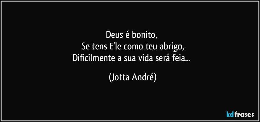 Deus é bonito, 
Se tens E'le como teu abrigo,
Dificilmente a sua vida será feia... (Jotta André)