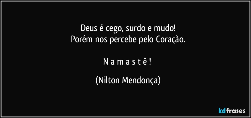 Deus é cego, surdo e mudo!
Porém nos percebe pelo Coração.

N a m a s t ê ! (Nilton Mendonça)