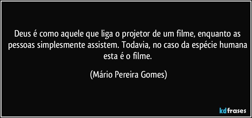 Deus é como aquele que liga o projetor de um filme, enquanto as pessoas simplesmente assistem. Todavia, no caso da espécie humana esta é o filme. (Mário Pereira Gomes)