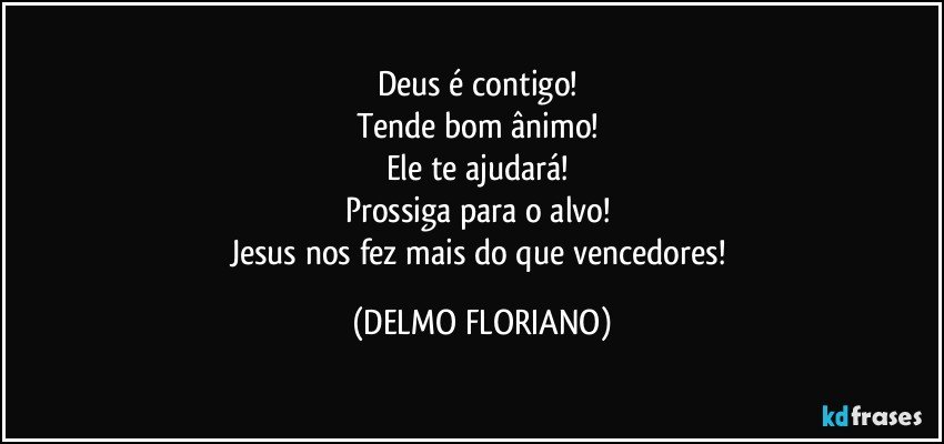 Deus é contigo! 
Tende bom ânimo! 
Ele te ajudará! 
Prossiga para o alvo! 
Jesus nos fez mais do que vencedores! (DELMO FLORIANO)