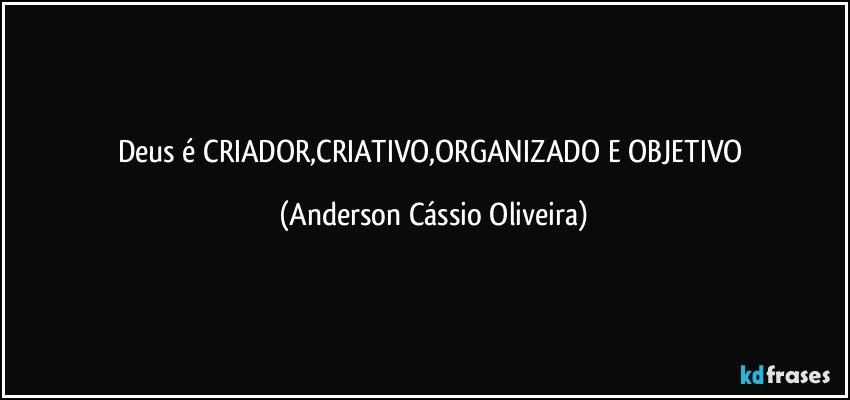 Deus é CRIADOR,CRIATIVO,ORGANIZADO E OBJETIVO (Anderson Cássio Oliveira)