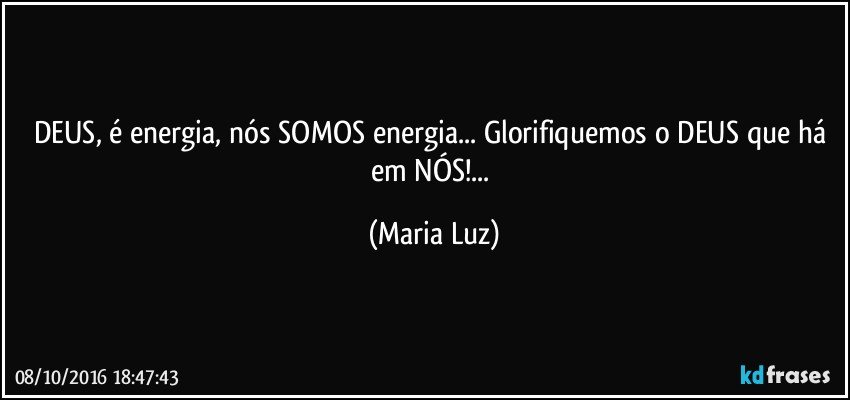 DEUS, é energia, nós SOMOS energia... Glorifiquemos o DEUS que há em NÓS!... (Maria Luz)