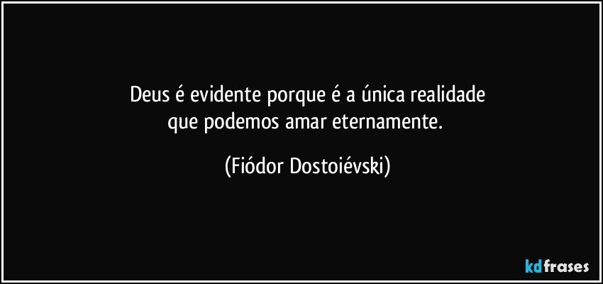 Deus é evidente porque é a única realidade
que podemos amar eternamente. (Fiódor Dostoiévski)