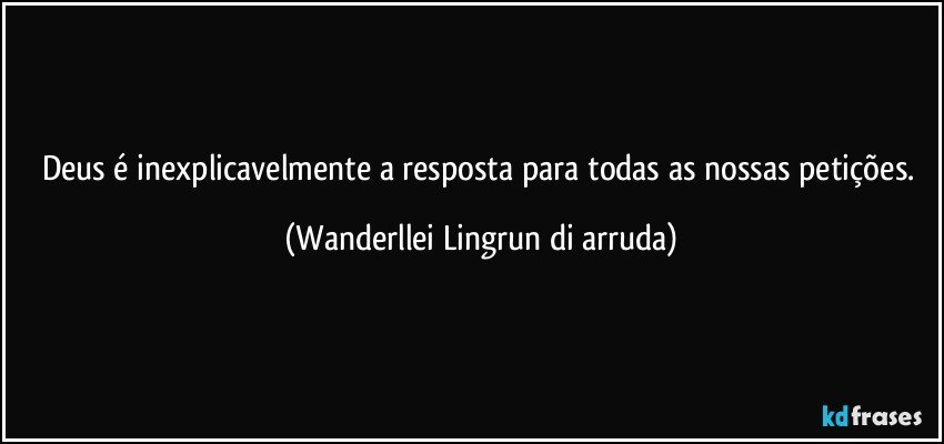 Deus é inexplicavelmente a resposta para todas as nossas petições. (Wanderllei Lingrun di arruda)