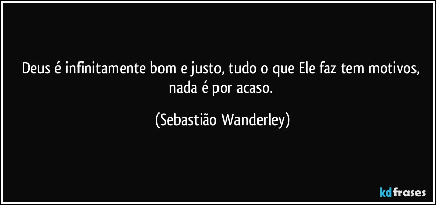 Deus é infinitamente bom e justo, tudo o que Ele faz tem motivos, nada é por acaso. (Sebastião Wanderley)
