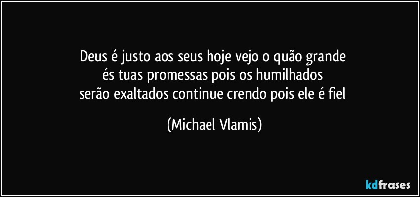 Deus é justo aos seus hoje vejo o quão grande 
és tuas promessas pois os humilhados 
serão exaltados continue crendo pois ele é fiel (Michael Vlamis)