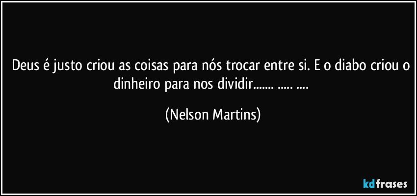 Deus é justo criou as coisas para nós trocar entre si. E o diabo criou o dinheiro para nos dividir... ... ... (Nelson Martins)