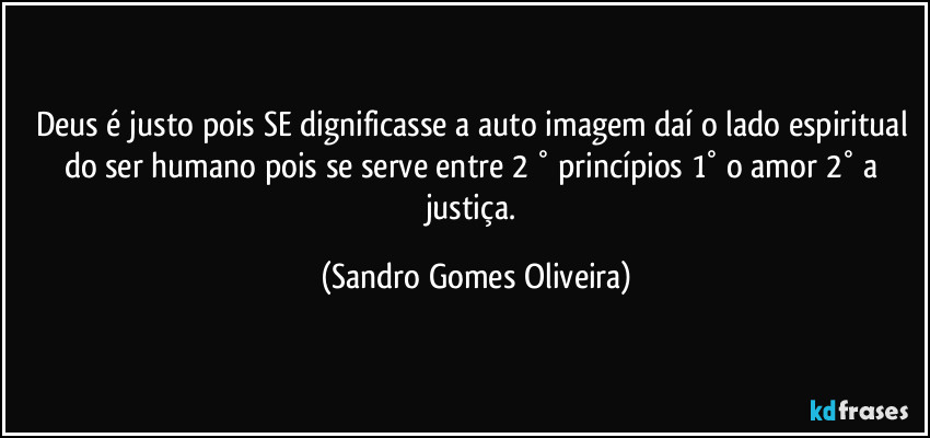 Deus é justo pois SE dignificasse a auto imagem daí o lado espiritual do ser humano pois se serve entre 2 ° princípios  1° o amor 2° a justiça. (Sandro Gomes Oliveira)