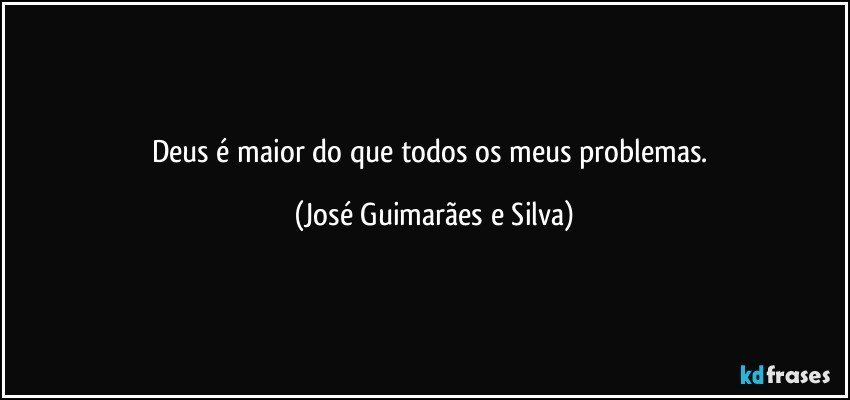 Deus é maior do que todos os meus problemas. (José Guimarães e Silva)