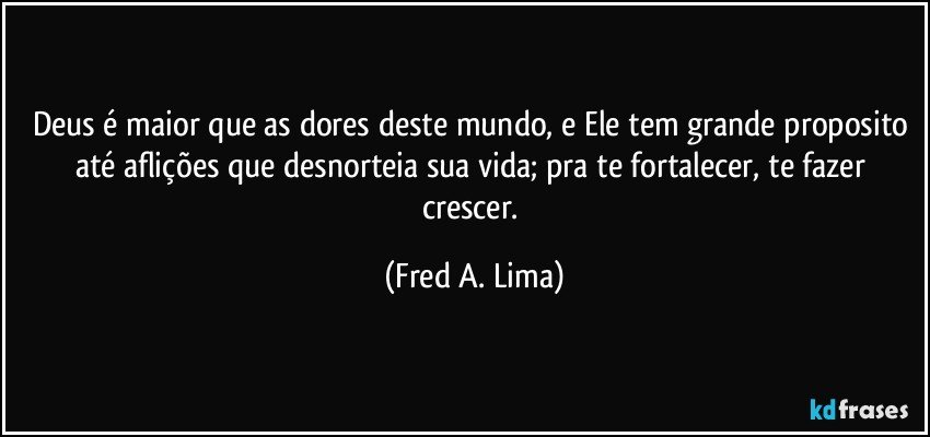 Deus é maior que as dores deste mundo, e Ele tem grande proposito até aflições que desnorteia sua vida; pra te fortalecer, te fazer crescer. (Fred A. Lima)